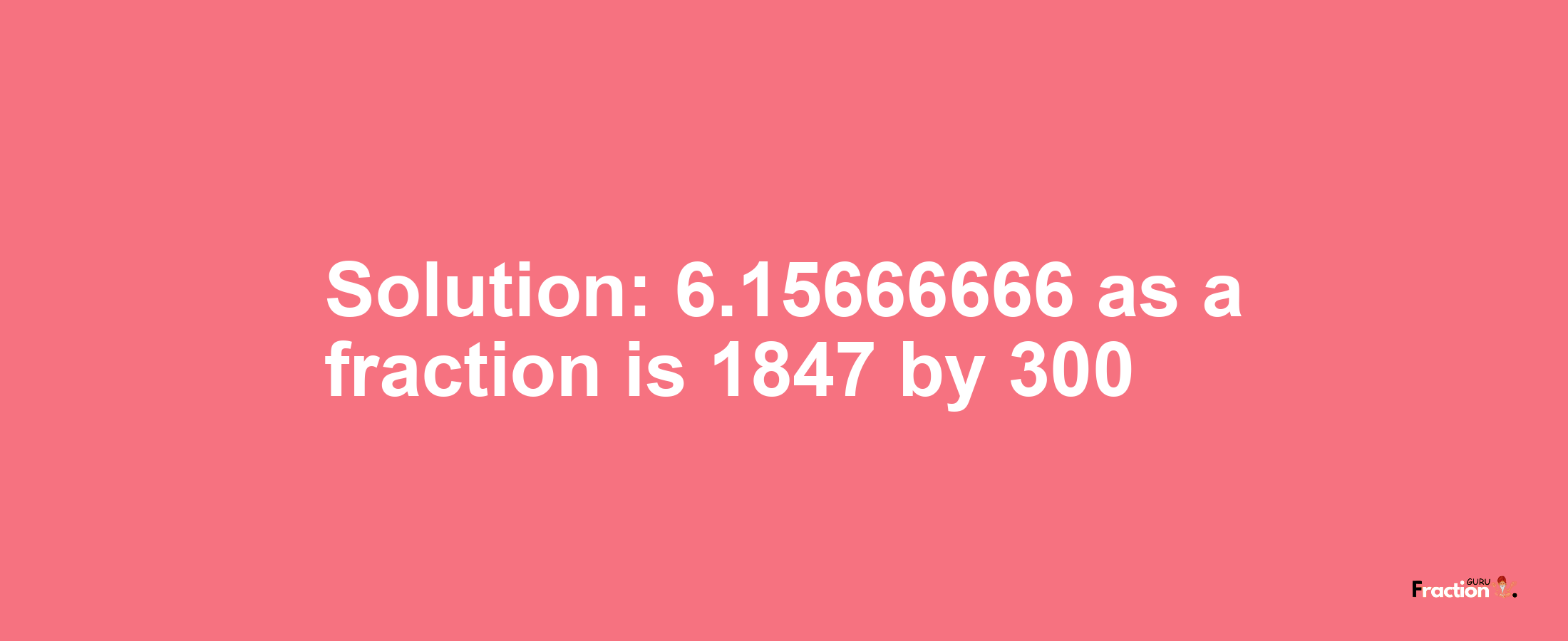 Solution:6.15666666 as a fraction is 1847/300
